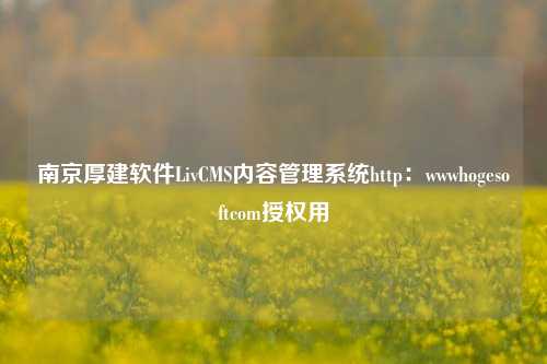 南京厚建软件LivCMS内容管理系统http：wwwhogesoftcom授权用