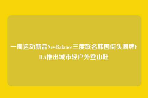 一周运动新品NewBalance三度联名韩国街头潮牌FILA推出城市轻户外登山鞋
